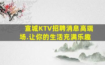 宣城KTV招聘消息高端场.让你的生活充满乐趣