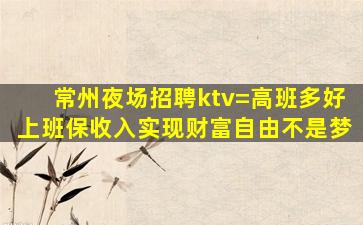 常州夜场招聘ktv=高班多好上班保收入实现财富自由不是梦