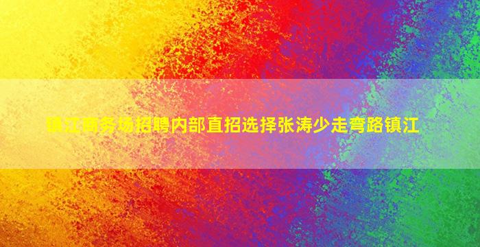 镇江商务场招聘内部直招选择张涛少走弯路镇江